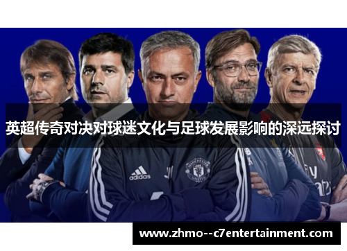 英超传奇对决对球迷文化与足球发展影响的深远探讨 英超传奇对决对球迷文化与足球发展影响的深远探讨