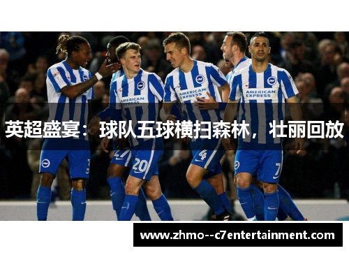 英超盛宴:球队五球横扫森林,壮丽回放 英超盛宴:球队五球横扫森林,壮丽回放