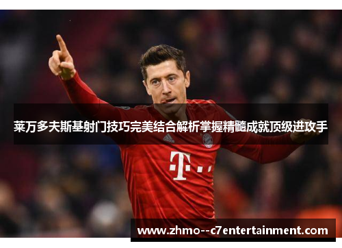 莱万多夫斯基射门技巧完美结合解析掌握精髓成就顶级进攻手