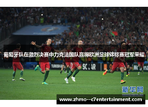 葡萄牙队在激烈决赛中力克法国队赢得欧洲足球锦标赛冠军荣耀 葡萄牙队在激烈决赛中力克法国队赢得欧洲足球锦标赛冠军荣耀