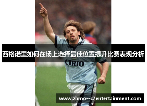 西格诺里如何在场上选择最佳位置提升比赛表现分析
