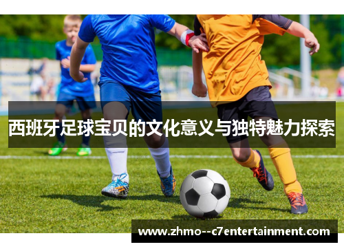 西班牙足球宝贝的文化意义与独特魅力探索