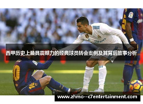 西甲历史上最具震撼力的经典球员转会案例及其背后故事分析
