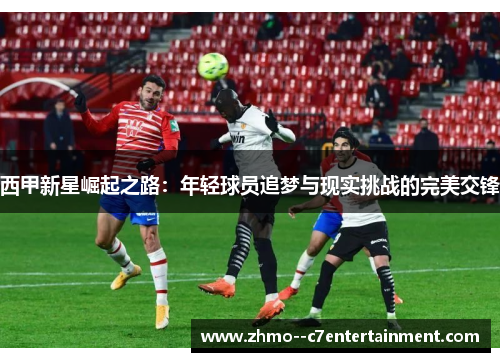 西甲新星崛起之路：年轻球员追梦与现实挑战的完美交锋