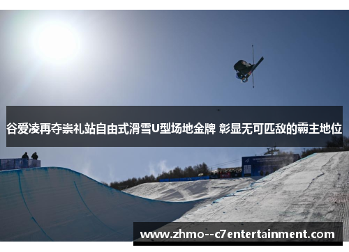 谷爱凌再夺崇礼站自由式滑雪U型场地金牌 彰显无可匹敌的霸主地位