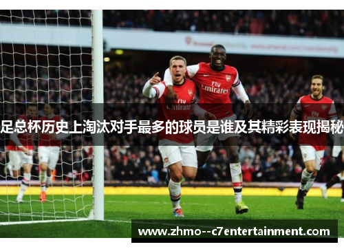 足总杯历史上淘汰对手最多的球员是谁及其精彩表现揭秘