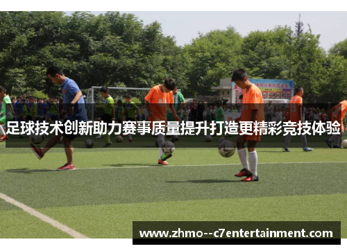 足球技术创新助力赛事质量提升打造更精彩竞技体验 足球技术创新助力赛事质量提升打造更精彩竞技体验