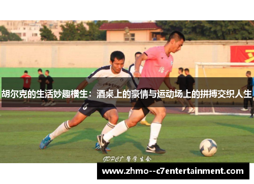 胡尔克的生活妙趣横生:酒桌上的豪情与运动场上的拼搏交织人生 胡尔克的生活妙趣横生:酒桌上的豪情与运动场上的拼搏交织人生