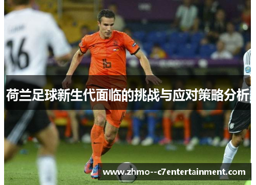 荷兰足球新生代面临的挑战与应对策略分析 荷兰足球新生代面临的挑战与应对策略分析