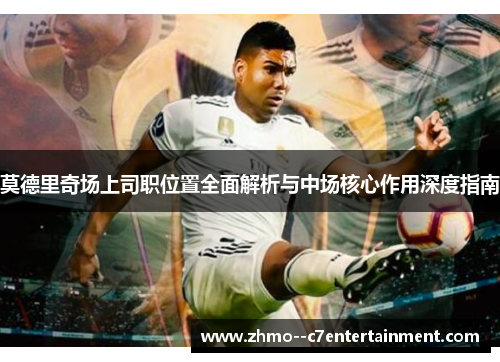 莫德里奇场上司职位置全面解析与中场核心作用深度指南