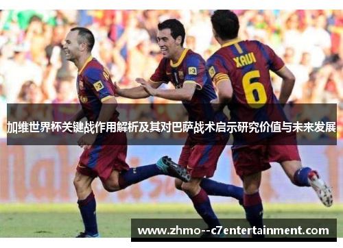 加维世界杯关键战作用解析及其对巴萨战术启示研究价值与未来发展