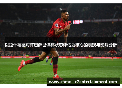 以拉什福德对阵巴萨世俱杯状态评估为核心的表现与影响分析