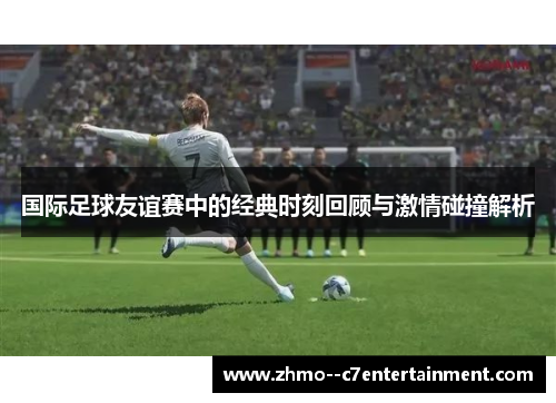 国际足球友谊赛中的经典时刻回顾与激情碰撞解析