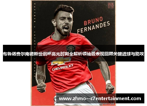 布鲁诺费尔南德斯世俱杯高光时刻全解析领袖级表现回顾关键进球与助攻