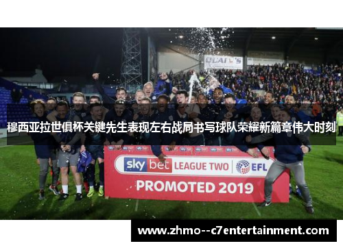 穆西亚拉世俱杯关键先生表现左右战局书写球队荣耀新篇章伟大时刻