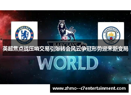 英超焦点战压哨交易引爆转会风云争冠形势迎来新变局