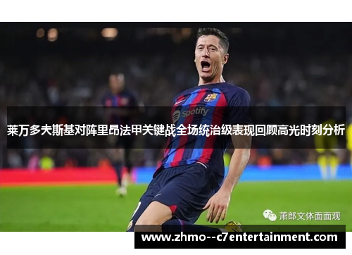 莱万多夫斯基对阵里昂法甲关键战全场统治级表现回顾高光时刻分析