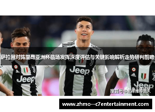 萨拉赫对阵里昂亚洲杯临场发挥深度评估与关键影响解析走势研判前瞻 萨拉赫对阵里昂亚洲杯临场发挥深度评估与关键影响解析走势研判前瞻