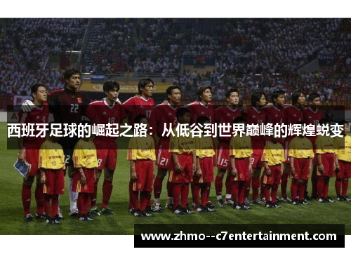 西班牙足球的崛起之路：从低谷到世界巅峰的辉煌蜕变