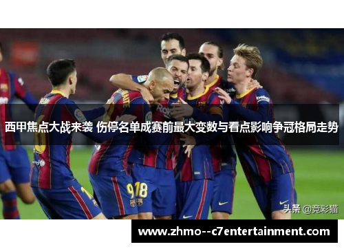 西甲焦点大战来袭 伤停名单成赛前最大变数与看点影响争冠格局走势