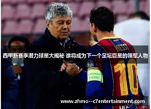 西甲新赛季潜力球星大揭秘 谁将成为下一个足坛巨星的领军人物