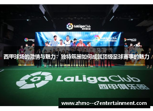 西甲球场的激情与魅力：独特氛围如何成就顶级足球赛事的魅力