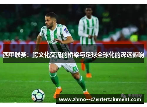 西甲联赛：跨文化交流的桥梁与足球全球化的深远影响