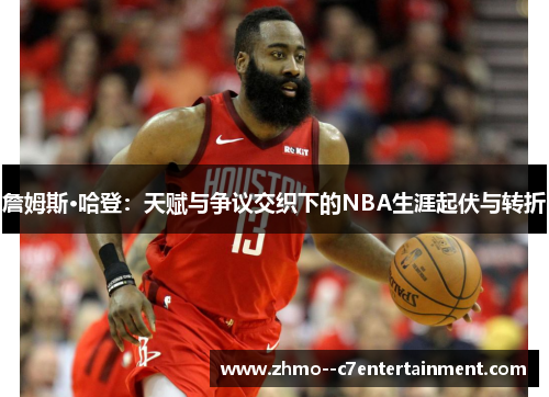 詹姆斯·哈登：天赋与争议交织下的NBA生涯起伏与转折