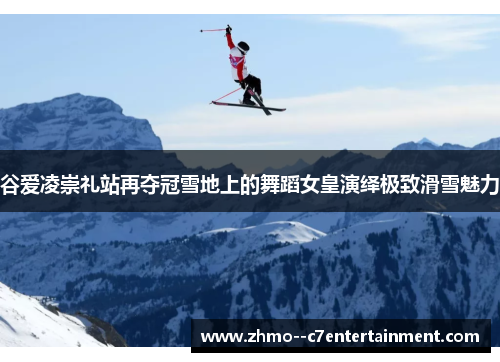 谷爱凌崇礼站再夺冠雪地上的舞蹈女皇演绎极致滑雪魅力