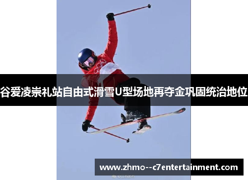 谷爱凌崇礼站自由式滑雪U型场地再夺金巩固统治地位