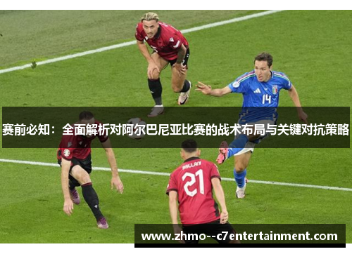 赛前必知：全面解析对阿尔巴尼亚比赛的战术布局与关键对抗策略