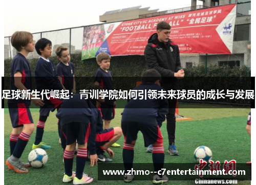 足球新生代崛起：青训学院如何引领未来球员的成长与发展