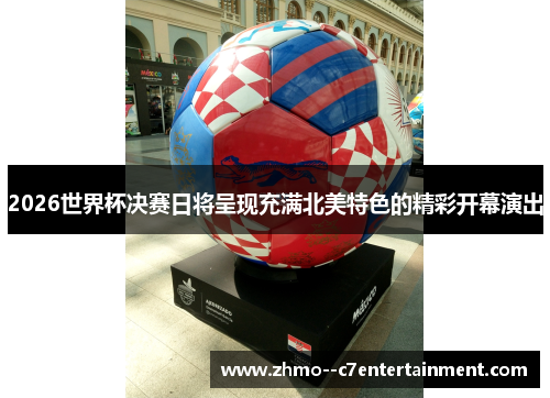 2026世界杯决赛日将呈现充满北美特色的精彩开幕演出