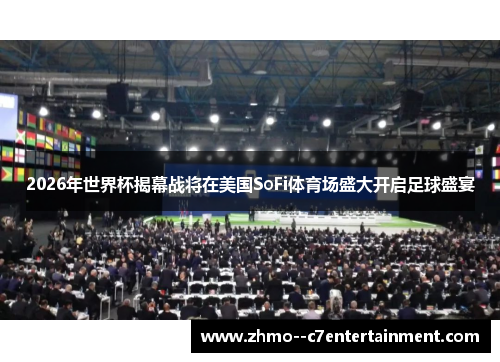 2026年世界杯揭幕战将在美国SoFi体育场盛大开启足球盛宴