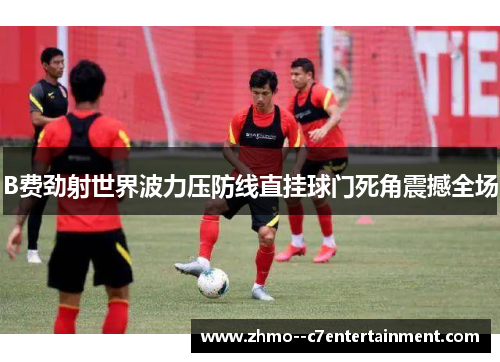 B费劲射世界波力压防线直挂球门死角震撼全场