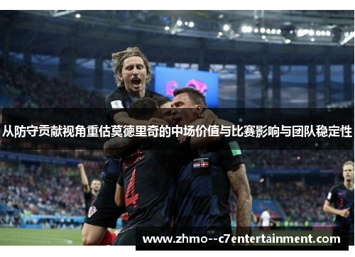 从防守贡献视角重估莫德里奇的中场价值与比赛影响与团队稳定性