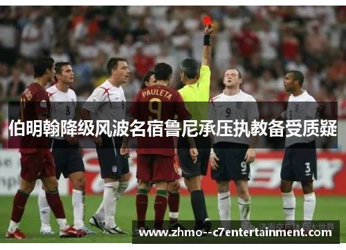 伯明翰降级风波名宿鲁尼承压执教备受质疑