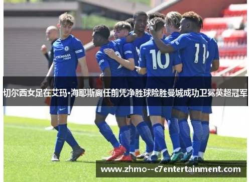 切尔西女足在艾玛·海耶斯离任前凭净胜球险胜曼城成功卫冕英超冠军