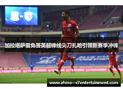 加拉塔萨雷免签英超锋线尖刀扎哈引领新赛季冲锋