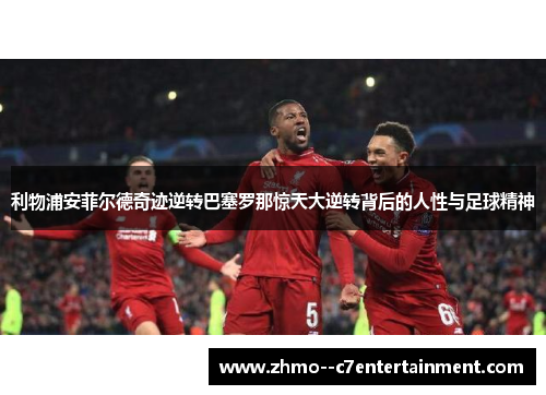 利物浦安菲尔德奇迹逆转巴塞罗那惊天大逆转背后的人性与足球精神