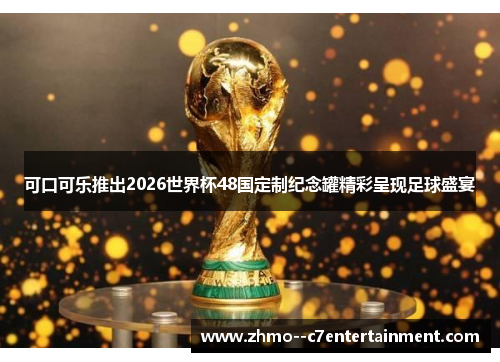 可口可乐推出2026世界杯48国定制纪念罐精彩呈现足球盛宴