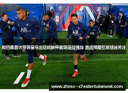 姆巴佩首次带领皇马出征欧联杯客场迎战强敌 激战预期引发球迷关注