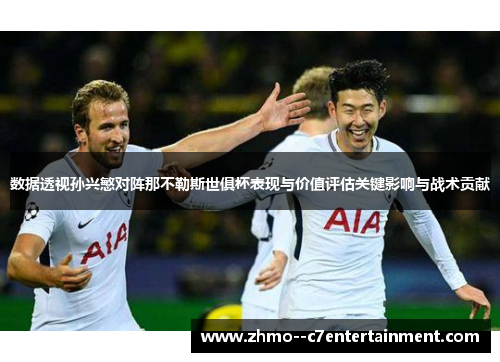 数据透视孙兴慜对阵那不勒斯世俱杯表现与价值评估关键影响与战术贡献