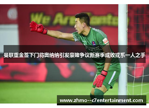 曼联重金签下门将奥纳纳引发豪赌争议新赛季成败或系一人之手