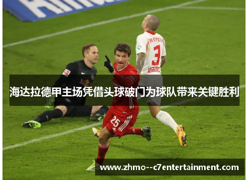 海达拉德甲主场凭借头球破门为球队带来关键胜利 海达拉德甲主场凭借头球破门为球队带来关键胜利