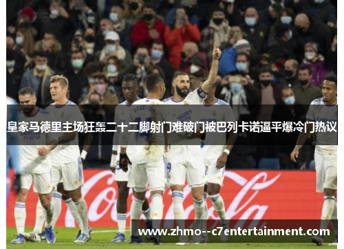 皇家马德里主场狂轰二十二脚射门难破门被巴列卡诺逼平爆冷门热议 皇家马德里主场狂轰二十二脚射门难破门被巴列卡诺逼平爆冷门热议