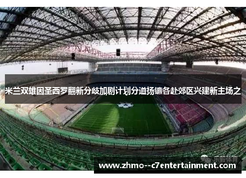 米兰双雄因圣西罗翻新分歧加剧计划分道扬镳各赴郊区兴建新主场之 米兰双雄因圣西罗翻新分歧加剧计划分道扬镳各赴郊区兴建新主场之