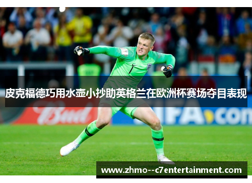 皮克福德巧用水壶小抄助英格兰在欧洲杯赛场夺目表现 皮克福德巧用水壶小抄助英格兰在欧洲杯赛场夺目表现