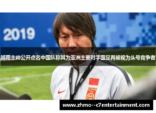 越南主帅公开点名中国队称其为亚洲主要对手国足再被视为头号竞争者