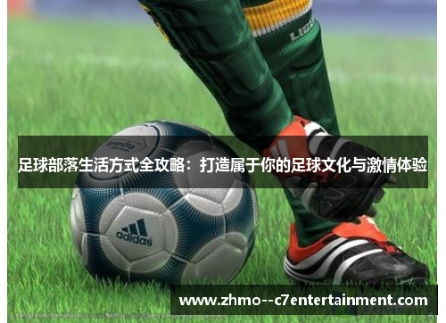 足球部落生活方式全攻略:打造属于你的足球文化与激情体验 足球部落生活方式全攻略:打造属于你的足球文化与激情体验